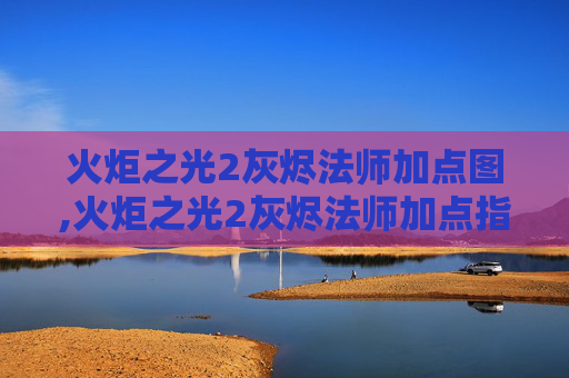 火炬之光2灰烬法师加点图,火炬之光2灰烬法师加点指南