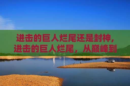 进击的巨人烂尾还是封神,进击的巨人烂尾，从巅峰到深渊的悲剧