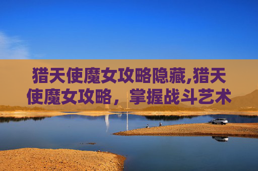 猎天使魔女攻略隐藏,猎天使魔女攻略,掌握战斗艺术,成为最终的猎人 猎天使魔女攻略隐藏,猎天使魔女攻略,掌握战斗艺术,成为最终的猎人