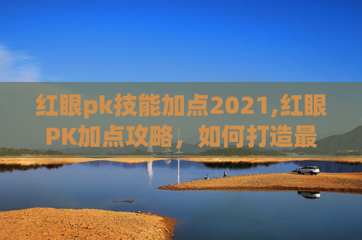 红眼pk技能加点2021,红眼PK加点攻略,如何打造最强战士? 红眼pk技能加点2021,红眼PK加点攻略,如何打造最强战士?