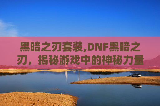 黑暗之刃套装,DNF黑暗之刃，揭秘游戏中的神秘力量