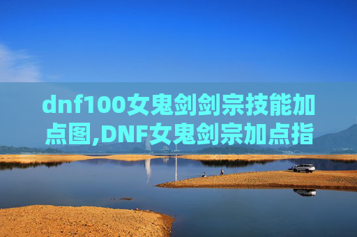 dnf100女鬼剑剑宗技能加点图,DNF女鬼剑宗加点指南,如何最大化你的输出与生存能力 dnf100女鬼剑剑宗技能加点图,DNF女鬼剑宗加点指南,如何最大化你的输出与生存能力