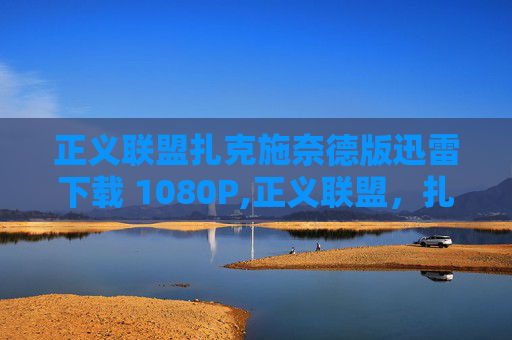 正义联盟扎克施奈德版迅雷下载 1080P,正义联盟，扎克施奈德版迅雷下载指南