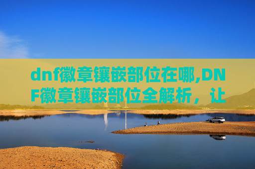 dnf徽章镶嵌部位在哪,DNF徽章镶嵌部位全解析，让你的装备更上一层楼！