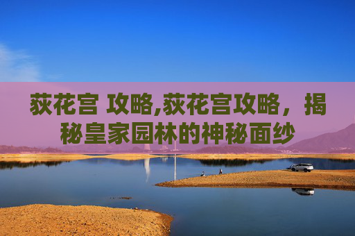 荻花宫 攻略,荻花宫攻略,揭秘皇家园林的神秘面纱 荻花宫 攻略,荻花宫攻略,揭秘皇家园林的神秘面纱