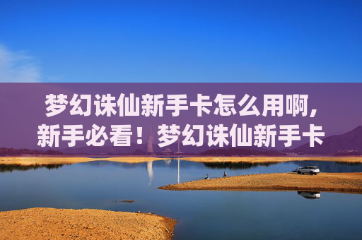 梦幻诛仙新手卡怎么用啊,新手必看!梦幻诛仙新手卡使用全攻略 梦幻诛仙新手卡怎么用啊,新手必看!梦幻诛仙新手卡使用全攻略