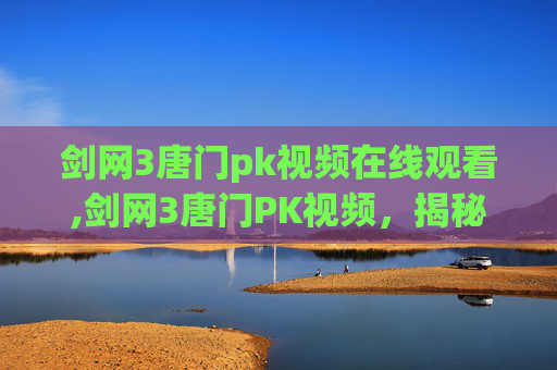 剑网3唐门pk视频在线观看,剑网3唐门PK视频,揭秘高手对决的奥秘