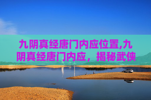 九阴真经唐门内应位置,九阴真经唐门内应，揭秘武侠世界的秘密组织