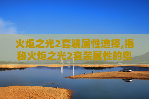 火炬之光2套装属性选择,揭秘火炬之光2套装属性的奥秘