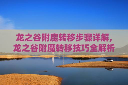 龙之谷附魔转移步骤详解,龙之谷附魔转移技巧全解析