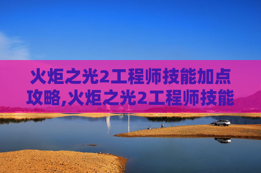 火炬之光2工程师技能加点攻略,火炬之光2工程师技能加点指南