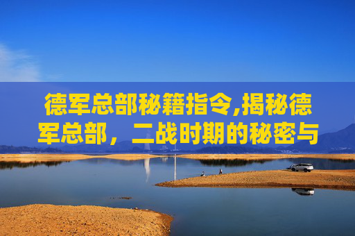 德军总部秘籍指令,揭秘德军总部，二战时期的秘密与策略