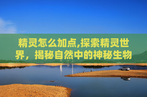 精灵怎么加点,探索精灵世界，揭秘自然中的神秘生物