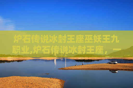 炉石传说冰封王座巫妖王九职业,炉石传说冰封王座，一场史诗般的冒险之旅
