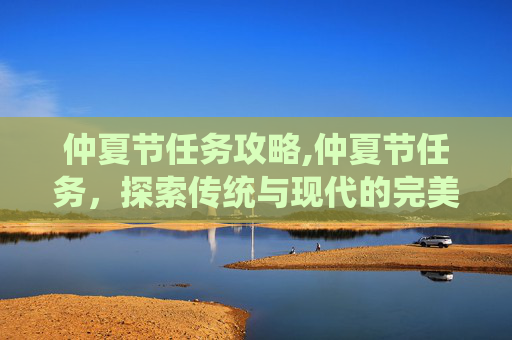 仲夏节任务攻略,仲夏节任务，探索传统与现代的完美融合