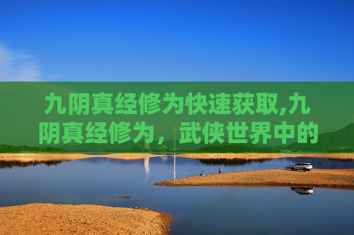 九阴真经修为快速获取,九阴真经修为,武侠世界中的武学巅峰 九阴真经修为快速获取,九阴真经修为,武侠世界中的武学巅峰