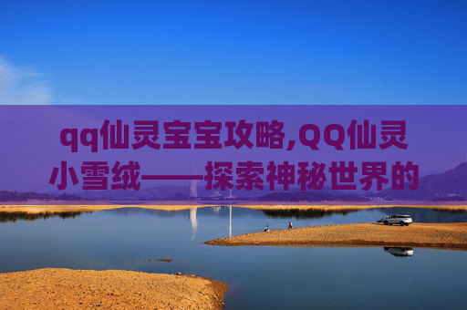 qq仙灵宝宝攻略,QQ仙灵小雪绒——探索神秘世界的奇幻之旅 qq仙灵宝宝攻略,QQ仙灵小雪绒——探索神秘世界的奇幻之旅