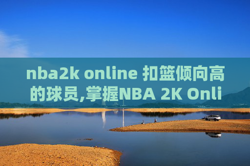 nba2k online 扣篮倾向高的球员,掌握NBA 2K Online的扣篮技巧，成为球场上的明星