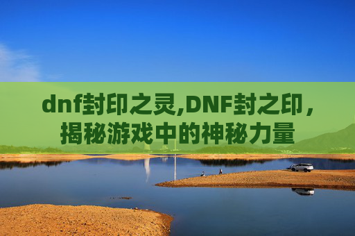 dnf封印之灵,DNF封之印，揭秘游戏中的神秘力量