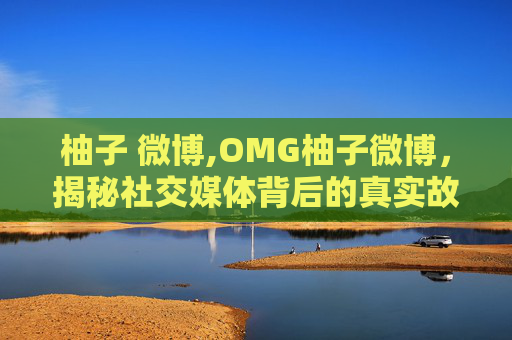 柚子 微博,OMG柚子微博，揭秘社交媒体背后的真实故事