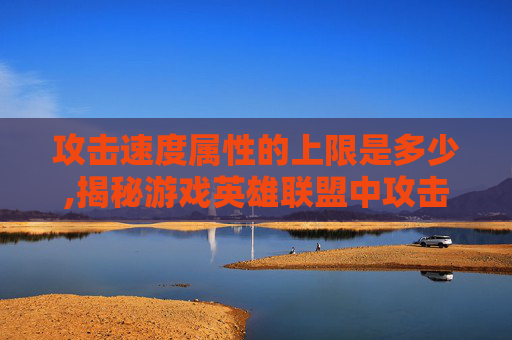 攻击速度属性的上限是多少,揭秘游戏英雄联盟中攻击速度属性的上限