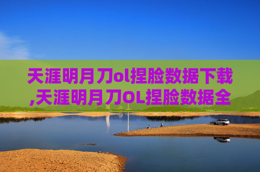 天涯明月刀ol捏脸数据下载,天涯明月刀OL捏脸数据全攻略