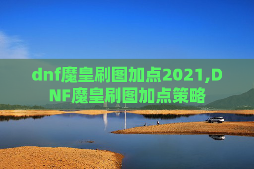 dnf魔皇刷图加点2021,DNF魔皇刷图加点策略 dnf魔皇刷图加点2021,DNF魔皇刷图加点策略