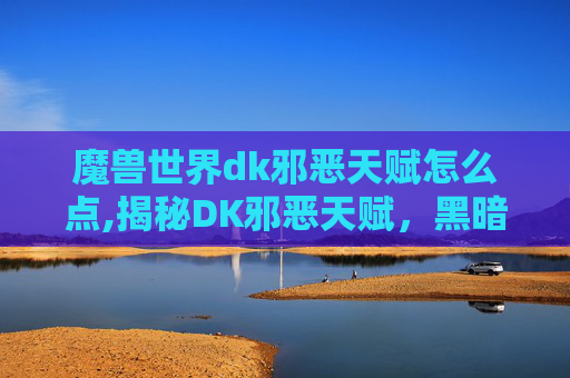 魔兽世界dk邪恶天赋怎么点,揭秘DK邪恶天赋,黑暗力量的源泉与影响 魔兽世界dk邪恶天赋怎么点,揭秘DK邪恶天赋,黑暗力量的源泉与影响