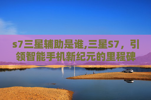 s7三星辅助是谁,三星S7，引领智能手机新纪元的里程碑