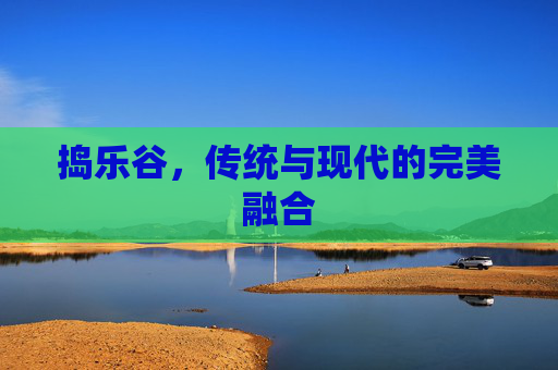捣乐谷,传统与现代的完美融合 捣乐谷,传统与现代的完美融合
