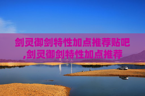 剑灵御剑特性加点推荐贴吧,剑灵御剑特性加点推荐
