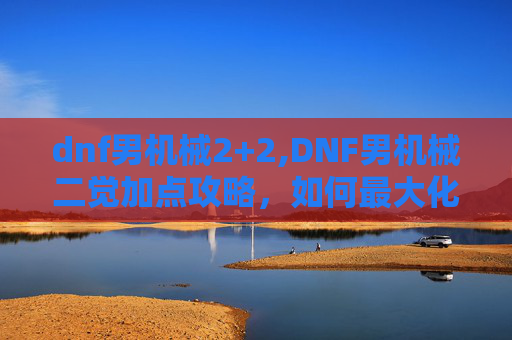 dnf男机械2+2,DNF男机械二觉加点攻略，如何最大化你的输出与生存能力