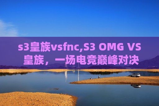 s3皇族vsfnc,S3 OMG VS 皇族,一场电竞巅峰对决的回顾与思考 s3皇族vsfnc,S3 OMG VS 皇族,一场电竞巅峰对决的回顾与思考