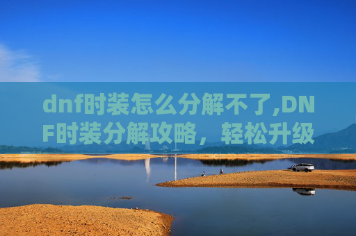 dnf时装怎么分解不了,DNF时装分解攻略,轻松升级你的装扮,提升角色实力 dnf时装怎么分解不了,DNF时装分解攻略,轻松升级你的装扮,提升角色实力