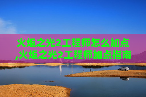 火炬之光2工程师怎么加点,火炬之光2工程师加点指南