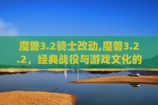 魔兽3.2骑士改动,魔兽3.2.2，经典战役与游戏文化的传承