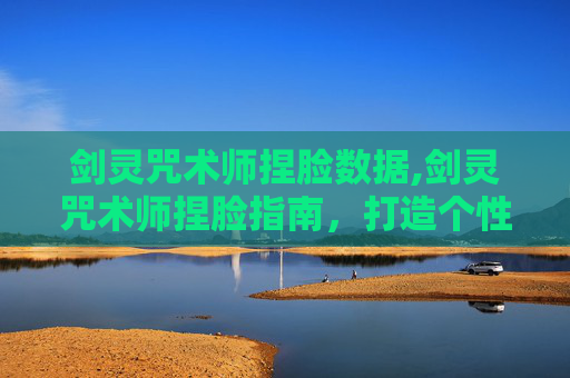 剑灵咒术师捏脸数据,剑灵咒术师捏脸指南，打造个性化角色外观