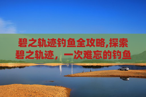 碧之轨迹钓鱼全攻略,探索碧之轨迹，一次难忘的钓鱼之旅
