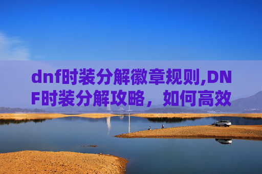 dnf时装分解徽章规则,DNF时装分解攻略，如何高效利用你的时装资源