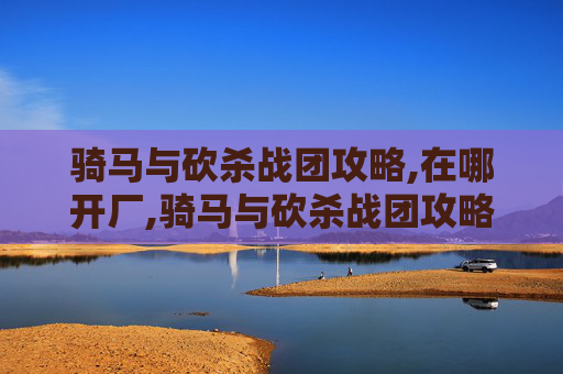 骑马与砍杀战团攻略,在哪开厂,骑马与砍杀战团攻略 骑马与砍杀战团攻略,在哪开厂,骑马与砍杀战团攻略