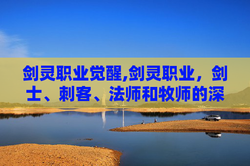 剑灵职业觉醒,剑灵职业，剑士、刺客、法师和牧师的深度解析与比较