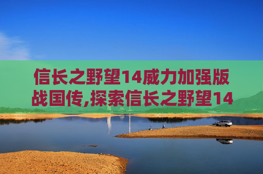 信长之野望14威力加强版战国传,探索信长之野望14，威力加强版的深度与魅力
