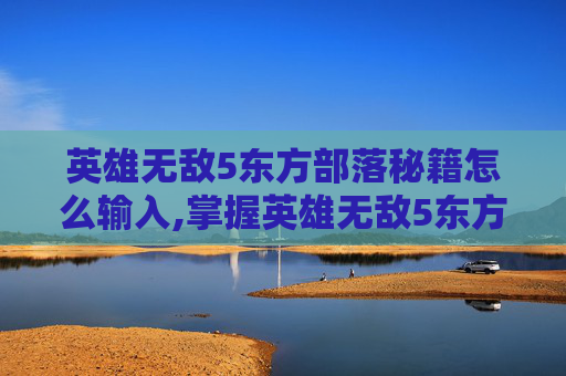 英雄无敌5东方部落秘籍怎么输入,掌握英雄无敌5东方部落秘籍,成为战场上的不败传说 英雄无敌5东方部落秘籍怎么输入,掌握英雄无敌5东方部落秘籍,成为战场上的不败传说