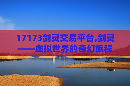 17173剑灵交易平台,剑灵——虚拟世界的奇幻旅程