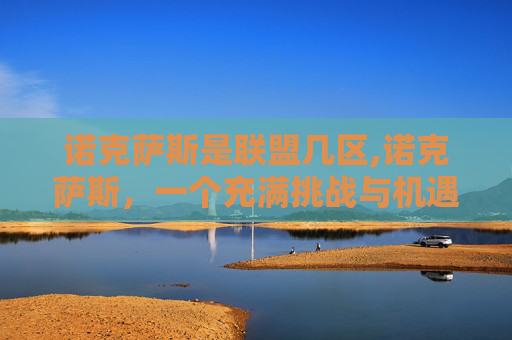 诺克萨斯是联盟几区,诺克萨斯,一个充满挑战与机遇的世界 诺克萨斯是联盟几区,诺克萨斯,一个充满挑战与机遇的世界