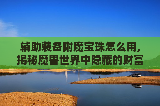 辅助装备附魔宝珠怎么用,揭秘魔兽世界中隐藏的财富——附魔宝珠的秘密