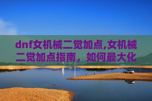 dnf女机械二觉加点,女机械二觉加点指南，如何最大化你的战斗力