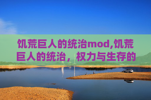 饥荒巨人的统治mod,饥荒巨人的统治，权力与生存的博弈