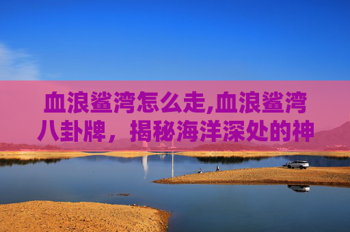 血浪鲨湾怎么走,血浪鲨湾八卦牌，揭秘海洋深处的神秘传说