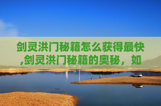剑灵洪门秘籍怎么获得最快,剑灵洪门秘籍的奥秘，如何解锁隐藏的力量